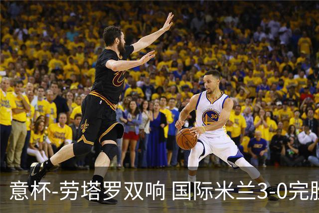 意杯-劳塔罗双响 国际米兰3-0完胜AC米兰挺进决赛